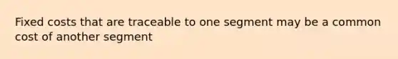 Fixed costs that are traceable to one segment may be a common cost of another segment