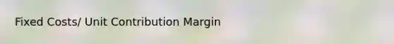 Fixed Costs/ Unit Contribution Margin