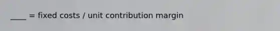 ____ = fixed costs / unit contribution margin