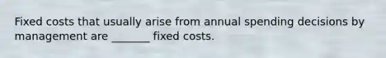 Fixed costs that usually arise from annual spending decisions by management are _______ fixed costs.