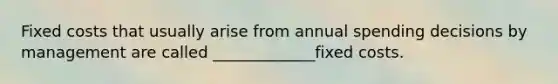Fixed costs that usually arise from annual spending decisions by management are called _____________fixed costs.