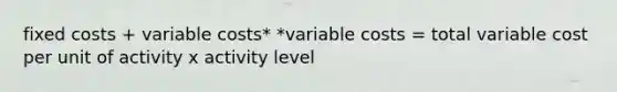 fixed costs + variable costs* *variable costs = total variable cost per unit of activity x activity level