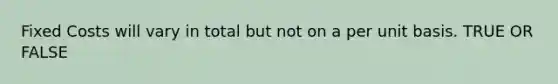 Fixed Costs will vary in total but not on a per unit basis. TRUE OR FALSE