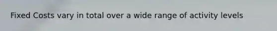 Fixed Costs vary in total over a wide range of activity levels