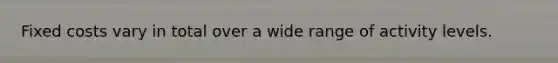 Fixed costs vary in total over a wide range of activity levels.