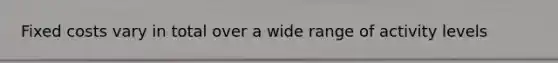 Fixed costs vary in total over a wide range of activity levels