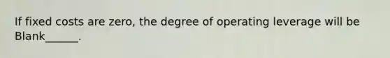 If fixed costs are zero, the degree of operating leverage will be Blank______.