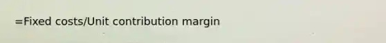 =Fixed costs/Unit contribution margin