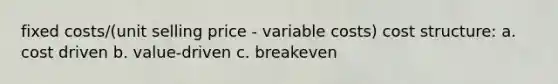 fixed costs/(unit selling price - variable costs) cost structure: a. cost driven b. value-driven c. breakeven