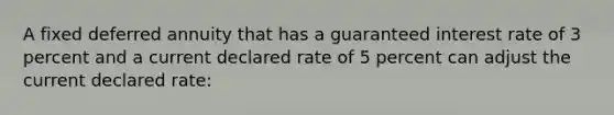 A fixed deferred annuity that has a guaranteed interest rate of 3 percent and a current declared rate of 5 percent can adjust the current declared rate: