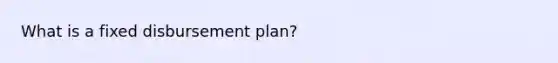 What is a fixed disbursement plan?