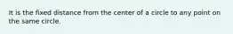 It is the fixed distance from the center of a circle to any point on the same circle.