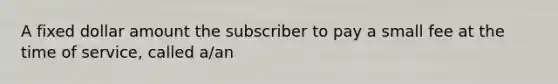 A fixed dollar amount the subscriber to pay a small fee at the time of service, called a/an