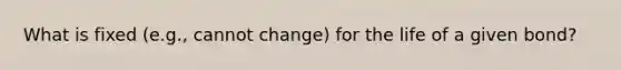 What is fixed (e.g., cannot change) for the life of a given bond?