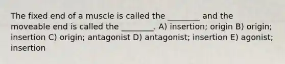 The fixed end of a muscle is called the ________ and the moveable end is called the ________. A) insertion; origin B) origin; insertion C) origin; antagonist D) antagonist; insertion E) agonist; insertion