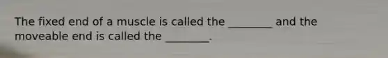 The fixed end of a muscle is called the ________ and the moveable end is called the ________.