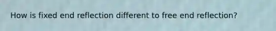 How is fixed end reflection different to free end reflection?