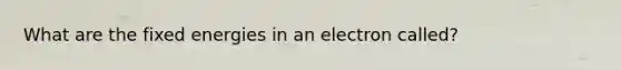 What are the fixed energies in an electron called?