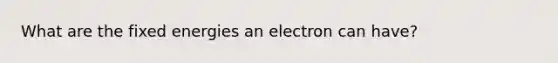 What are the fixed energies an electron can have?