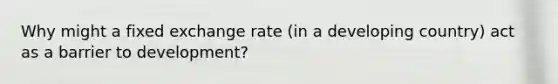 Why might a fixed exchange rate (in a developing country) act as a barrier to development?