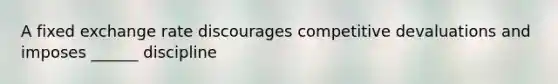 A fixed exchange rate discourages competitive devaluations and imposes ______ discipline
