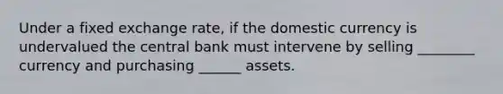 Under a fixed exchange rate, if the domestic currency is undervalued the central bank must intervene by selling ________ currency and purchasing ______ assets.