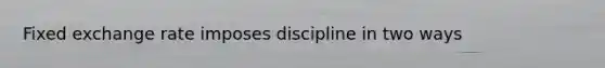 Fixed exchange rate imposes discipline in two ways