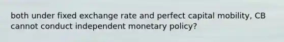 both under fixed exchange rate and perfect capital mobility, CB cannot conduct independent monetary policy?