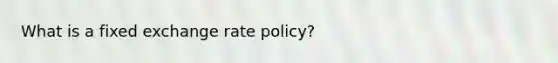 What is a fixed exchange rate policy?