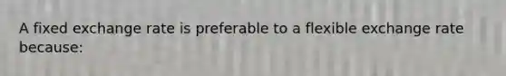 A fixed exchange rate is preferable to a flexible exchange rate because: