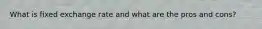What is fixed exchange rate and what are the pros and cons?