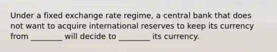 Under a fixed exchange rate regime, a central bank that does not want to acquire international reserves to keep its currency from ________ will decide to ________ its currency.