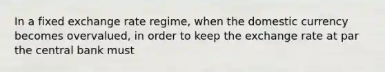 In a fixed exchange rate​ regime, when the domestic currency becomes overvalued​, in order to keep the exchange rate at par the central bank must