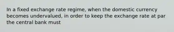 In a fixed exchange rate regime, when the domestic currency becomes undervalued, in order to keep the exchange rate at par the central bank must