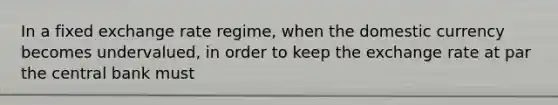In a fixed exchange rate​ regime, when the domestic currency becomes undervalued​, in order to keep the exchange rate at par the central bank must