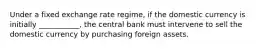 Under a fixed exchange rate regime, if the domestic currency is initially ___________, the central bank must intervene to sell the domestic currency by purchasing foreign assets.