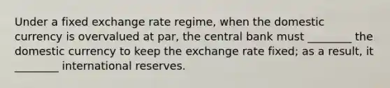 Under a fixed exchange rate regime, when the domestic currency is overvalued at par, the central bank must ________ the domestic currency to keep the exchange rate fixed; as a result, it ________ international reserves.