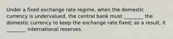 Under a fixed exchange rate regime, when the domestic currency is undervalued, the central bank must ________ the domestic currency to keep the exchange rate fixed; as a result, it ________ international reserves.