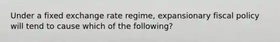 Under a fixed exchange rate regime, expansionary fiscal policy will tend to cause which of the following?