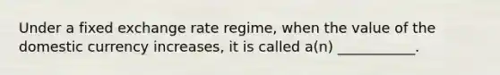 Under a fixed exchange rate regime, when the value of the domestic currency increases, it is called a(n) ___________.