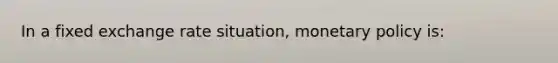 In a fixed exchange rate situation, monetary policy is: