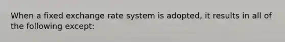 When a fixed exchange rate system is adopted, it results in all of the following except: