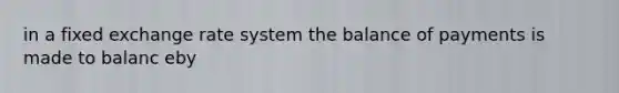 in a fixed exchange rate system the balance of payments is made to balanc eby