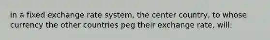 in a fixed exchange rate system, the center country, to whose currency the other countries peg their exchange rate, will: