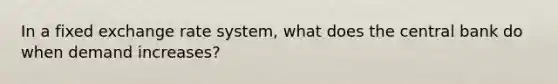 In a fixed exchange rate system, what does the central bank do when demand increases?