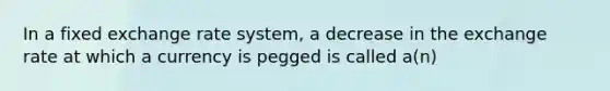 In a fixed exchange rate system, a decrease in the exchange rate at which a currency is pegged is called a(n)