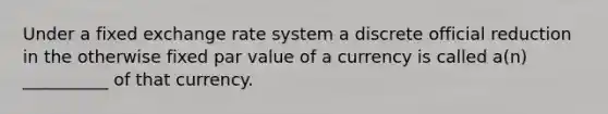 Under a fixed exchange rate system a discrete official reduction in the otherwise fixed par value of a currency is called a(n) __________ of that currency.