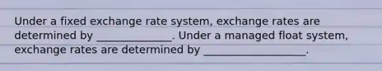 Under a fixed exchange rate​ system, exchange rates are determined by ______________. Under a managed float​ system, exchange rates are determined by ___________________.