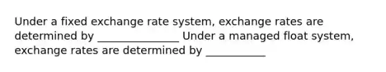 Under a fixed exchange rate system, exchange rates are determined by _______________ Under a managed float system, exchange rates are determined by ___________