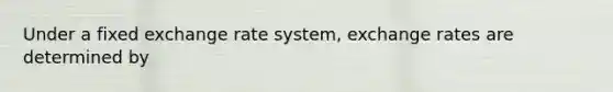 Under a fixed exchange rate​ system, exchange rates are determined by